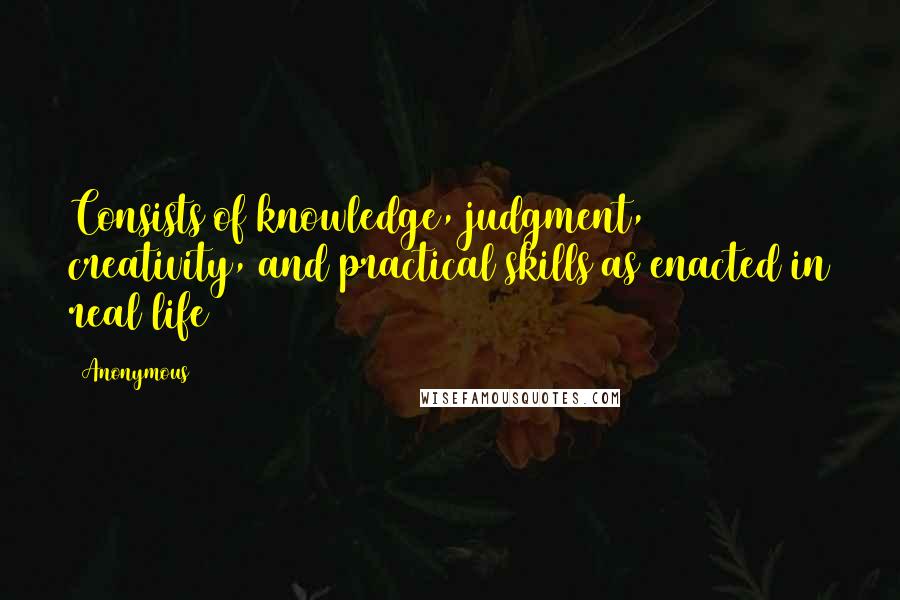 Anonymous Quotes: Consists of knowledge, judgment, creativity, and practical skills as enacted in real life