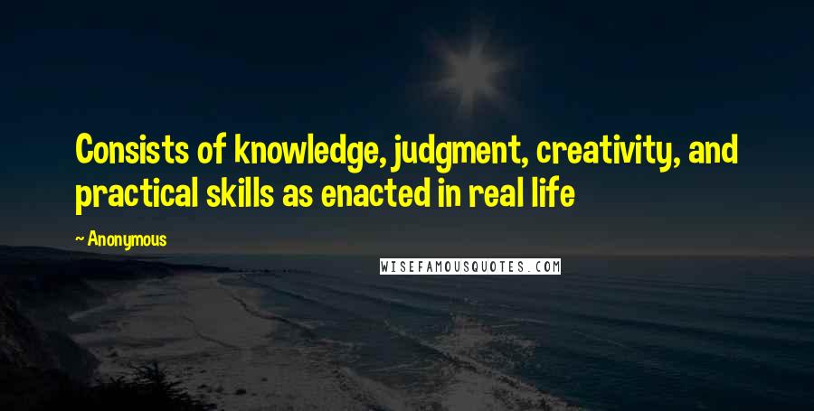 Anonymous Quotes: Consists of knowledge, judgment, creativity, and practical skills as enacted in real life