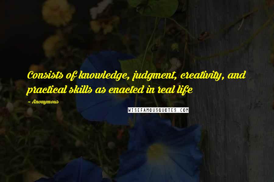 Anonymous Quotes: Consists of knowledge, judgment, creativity, and practical skills as enacted in real life