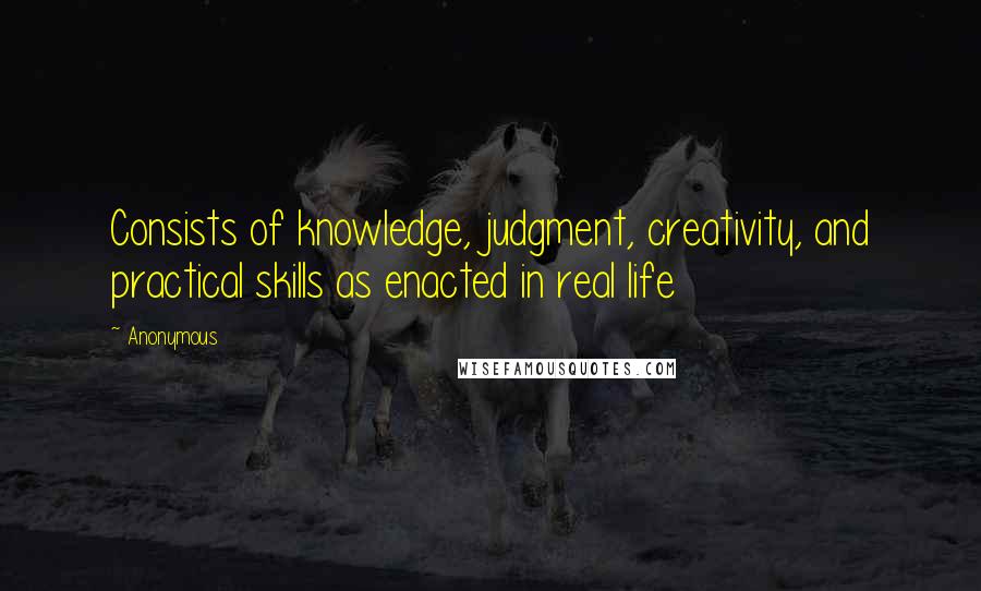 Anonymous Quotes: Consists of knowledge, judgment, creativity, and practical skills as enacted in real life