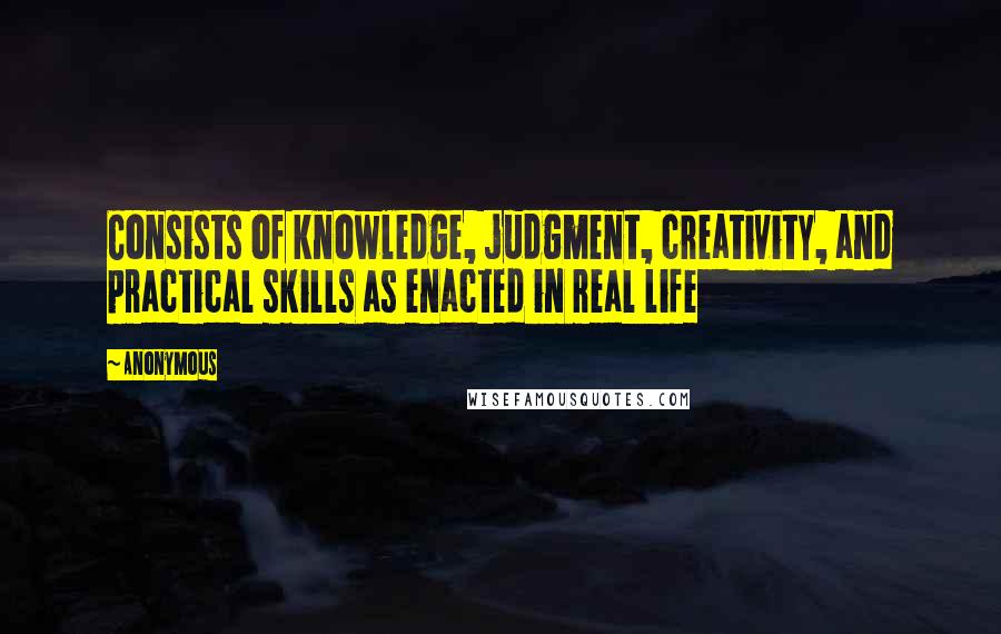 Anonymous Quotes: Consists of knowledge, judgment, creativity, and practical skills as enacted in real life