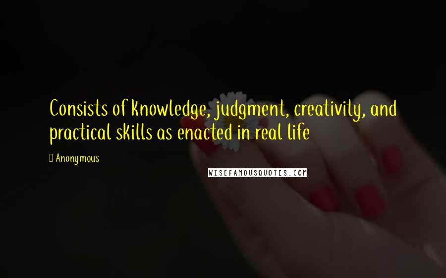 Anonymous Quotes: Consists of knowledge, judgment, creativity, and practical skills as enacted in real life