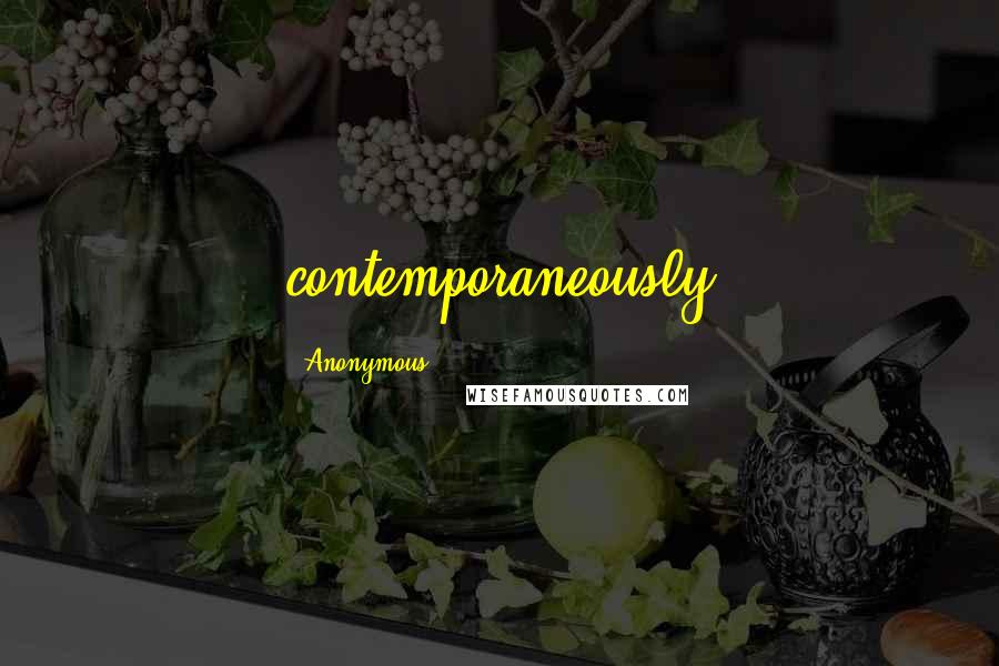 Anonymous Quotes: contemporaneously