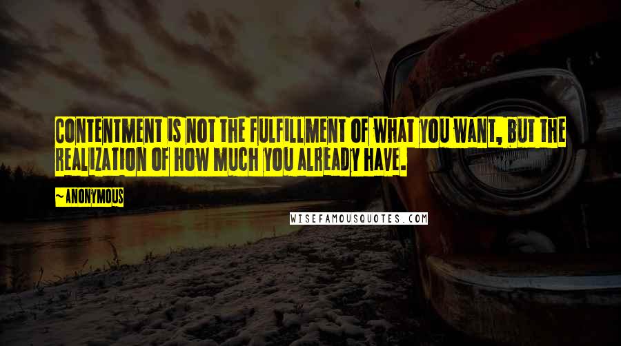 Anonymous Quotes: Contentment is not the fulfillment of what you want, but the realization of how much you already have.