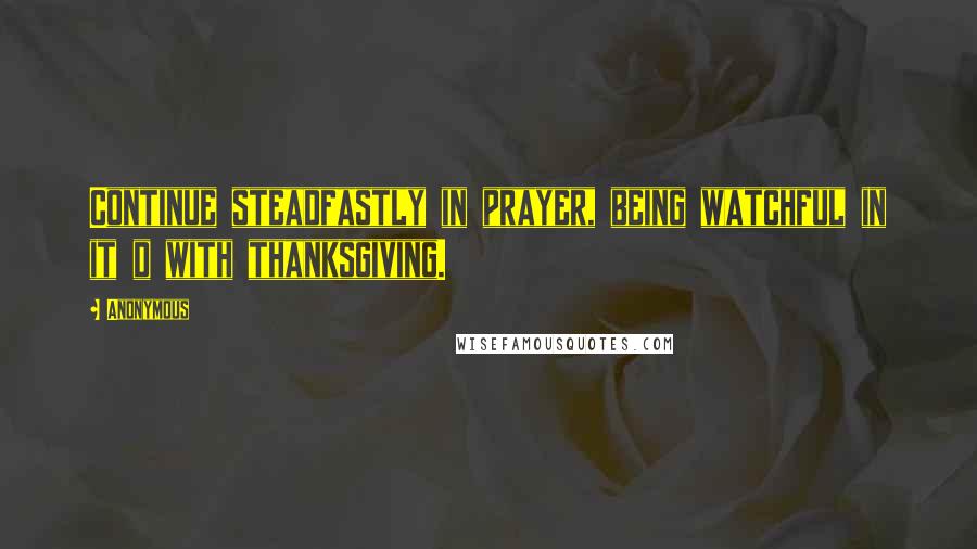 Anonymous Quotes: Continue steadfastly in prayer, being watchful in it d with thanksgiving.