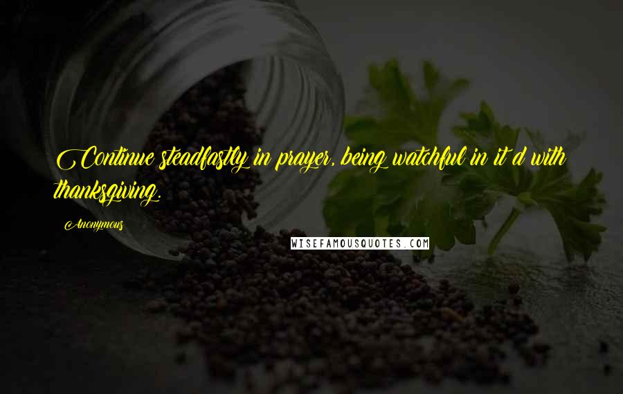 Anonymous Quotes: Continue steadfastly in prayer, being watchful in it d with thanksgiving.