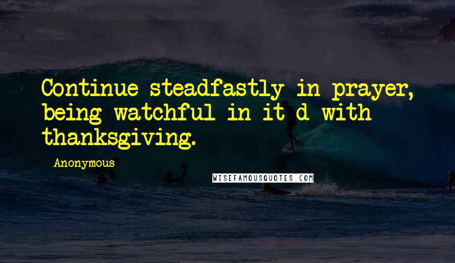 Anonymous Quotes: Continue steadfastly in prayer, being watchful in it d with thanksgiving.