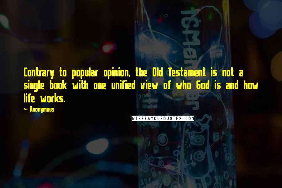 Anonymous Quotes: Contrary to popular opinion, the Old Testament is not a single book with one unified view of who God is and how life works.