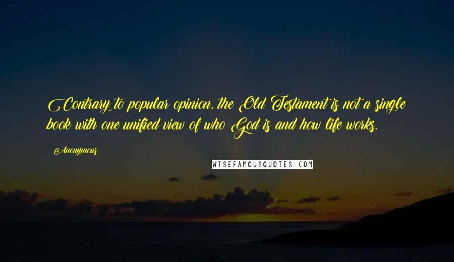 Anonymous Quotes: Contrary to popular opinion, the Old Testament is not a single book with one unified view of who God is and how life works.