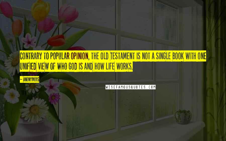 Anonymous Quotes: Contrary to popular opinion, the Old Testament is not a single book with one unified view of who God is and how life works.