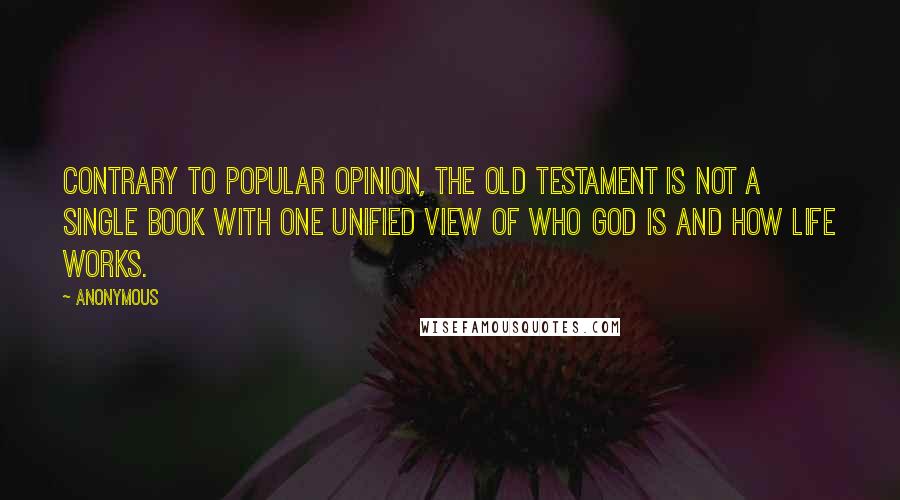 Anonymous Quotes: Contrary to popular opinion, the Old Testament is not a single book with one unified view of who God is and how life works.