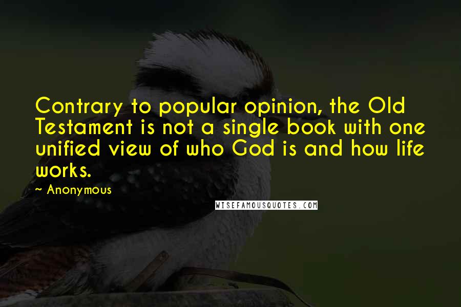 Anonymous Quotes: Contrary to popular opinion, the Old Testament is not a single book with one unified view of who God is and how life works.