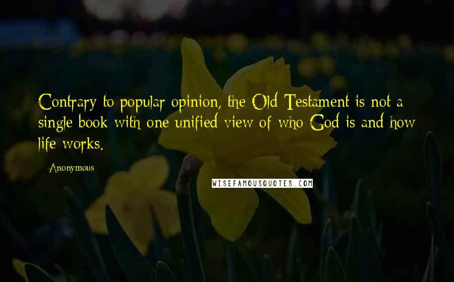 Anonymous Quotes: Contrary to popular opinion, the Old Testament is not a single book with one unified view of who God is and how life works.