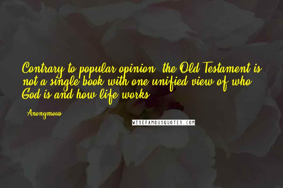 Anonymous Quotes: Contrary to popular opinion, the Old Testament is not a single book with one unified view of who God is and how life works.