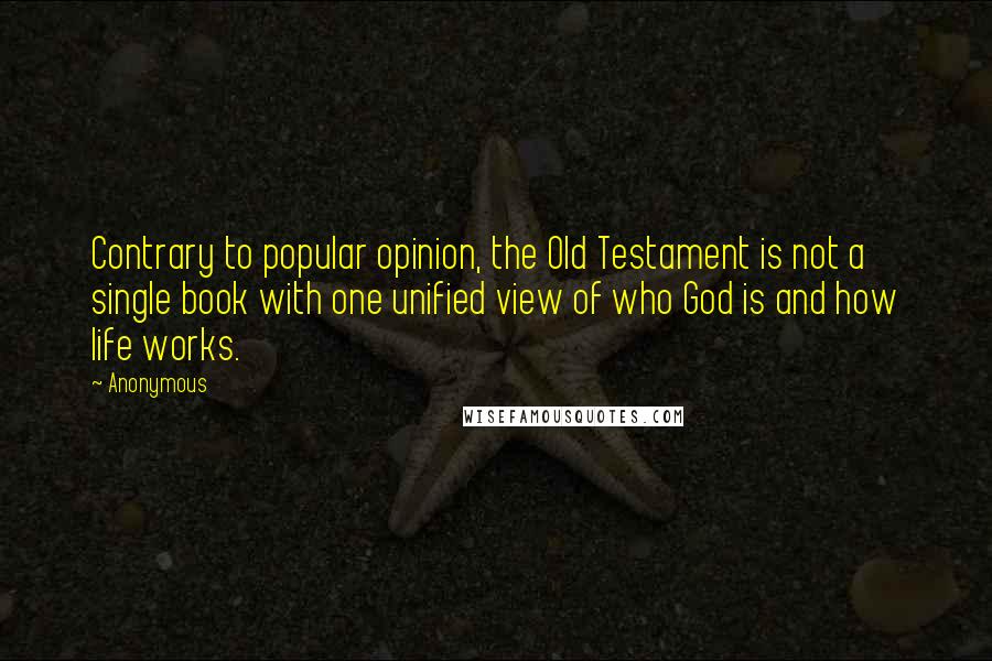 Anonymous Quotes: Contrary to popular opinion, the Old Testament is not a single book with one unified view of who God is and how life works.