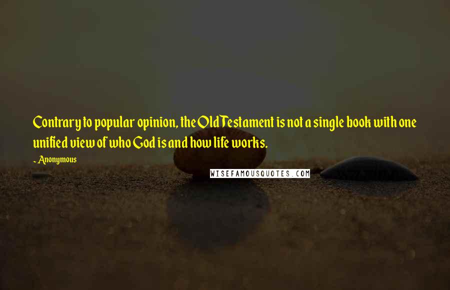 Anonymous Quotes: Contrary to popular opinion, the Old Testament is not a single book with one unified view of who God is and how life works.