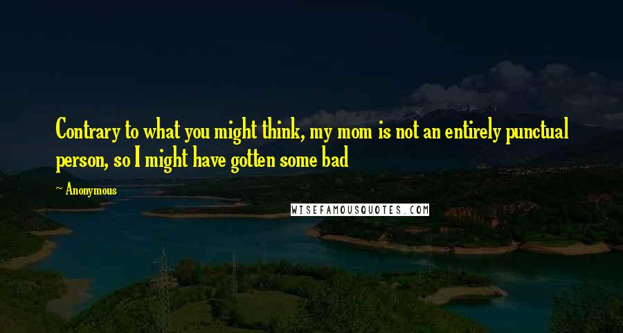 Anonymous Quotes: Contrary to what you might think, my mom is not an entirely punctual person, so I might have gotten some bad