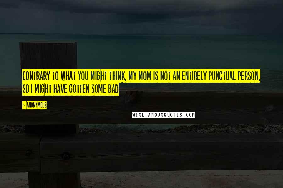 Anonymous Quotes: Contrary to what you might think, my mom is not an entirely punctual person, so I might have gotten some bad