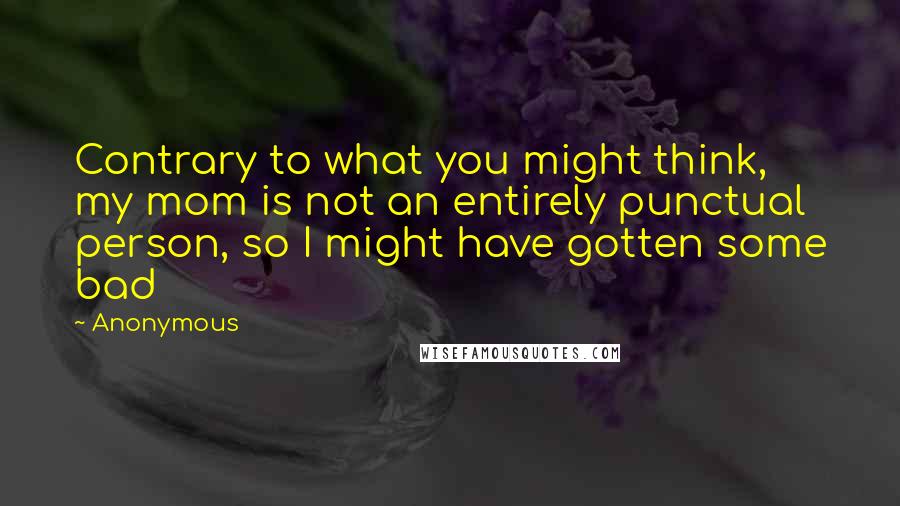 Anonymous Quotes: Contrary to what you might think, my mom is not an entirely punctual person, so I might have gotten some bad