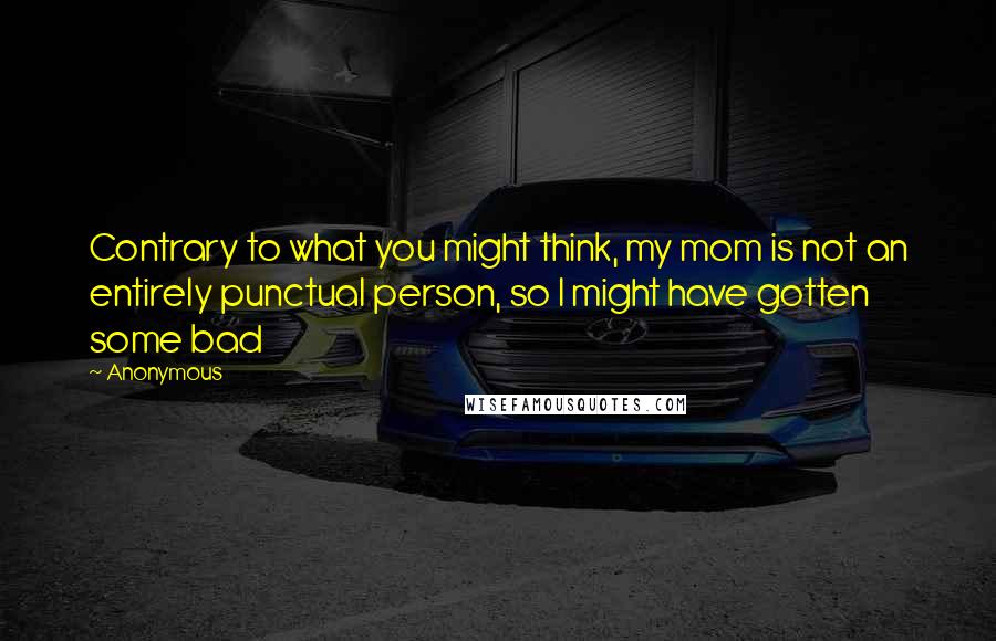 Anonymous Quotes: Contrary to what you might think, my mom is not an entirely punctual person, so I might have gotten some bad