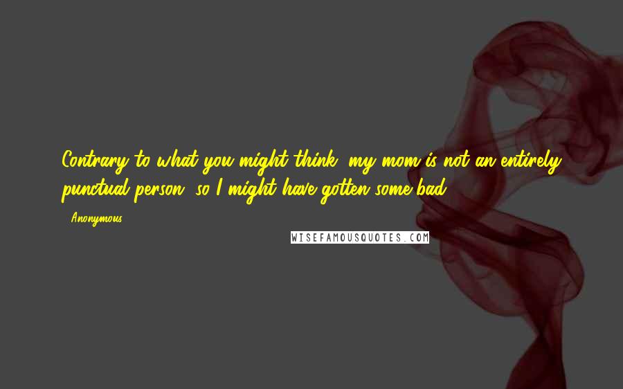 Anonymous Quotes: Contrary to what you might think, my mom is not an entirely punctual person, so I might have gotten some bad