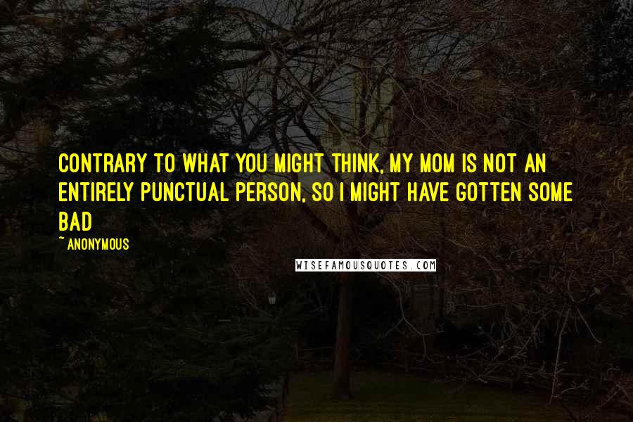 Anonymous Quotes: Contrary to what you might think, my mom is not an entirely punctual person, so I might have gotten some bad