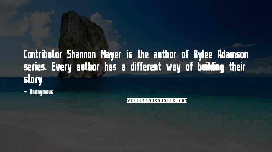 Anonymous Quotes: Contributor Shannon Mayer is the author of Rylee Adamson series. Every author has a different way of building their story