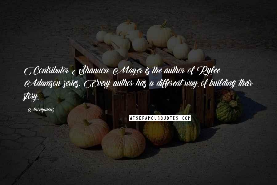 Anonymous Quotes: Contributor Shannon Mayer is the author of Rylee Adamson series. Every author has a different way of building their story