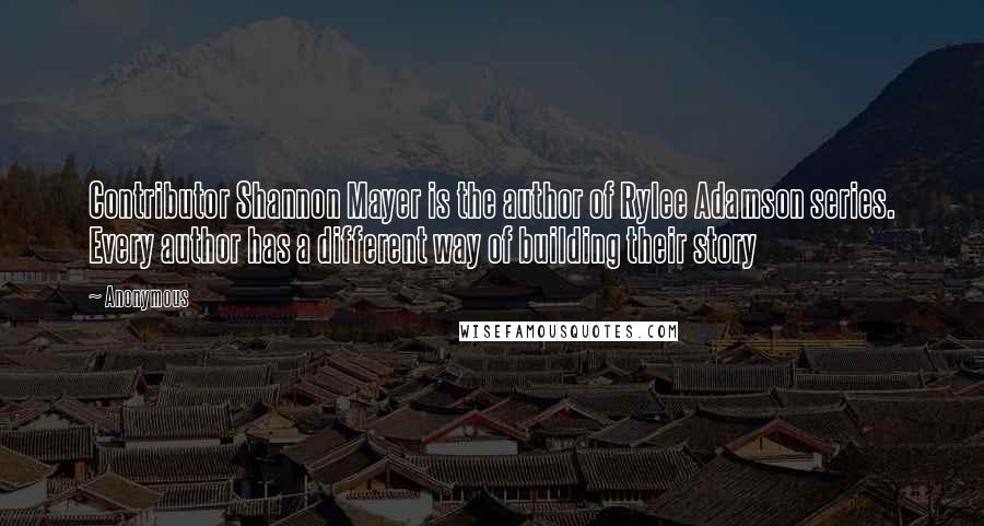 Anonymous Quotes: Contributor Shannon Mayer is the author of Rylee Adamson series. Every author has a different way of building their story