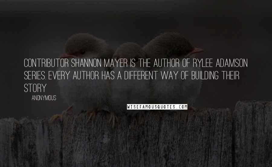 Anonymous Quotes: Contributor Shannon Mayer is the author of Rylee Adamson series. Every author has a different way of building their story