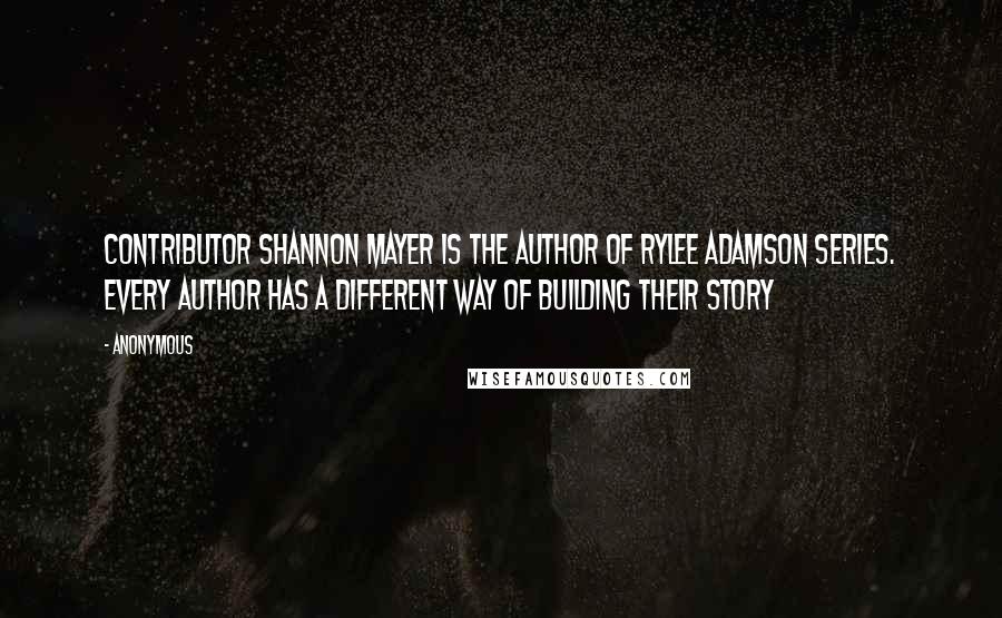 Anonymous Quotes: Contributor Shannon Mayer is the author of Rylee Adamson series. Every author has a different way of building their story