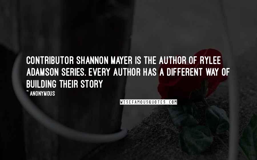 Anonymous Quotes: Contributor Shannon Mayer is the author of Rylee Adamson series. Every author has a different way of building their story