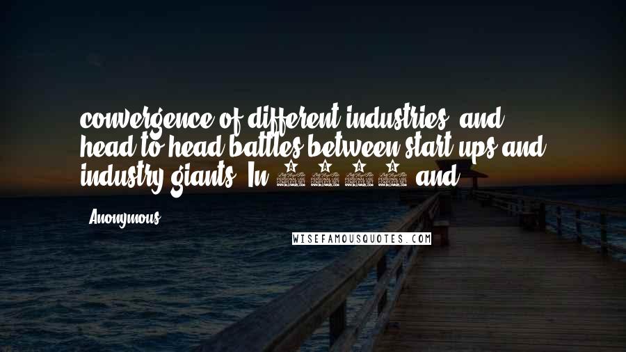 Anonymous Quotes: convergence of different industries, and head-to-head battles between start-ups and industry giants. In 1994 and