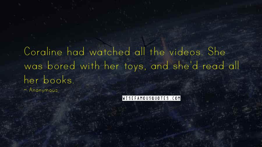 Anonymous Quotes: Coraline had watched all the videos. She was bored with her toys, and she'd read all her books.