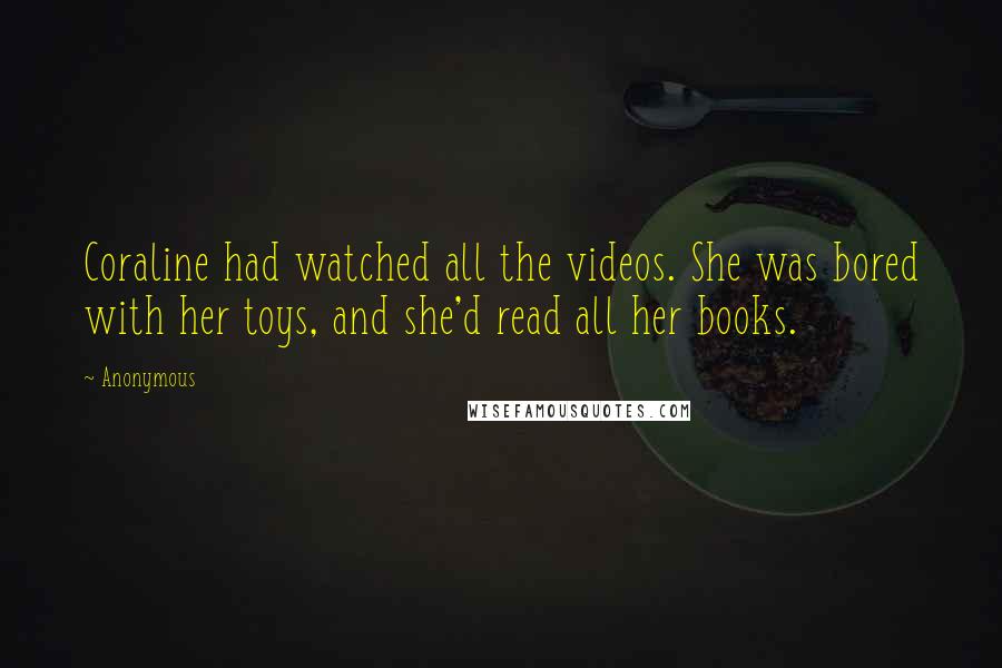 Anonymous Quotes: Coraline had watched all the videos. She was bored with her toys, and she'd read all her books.