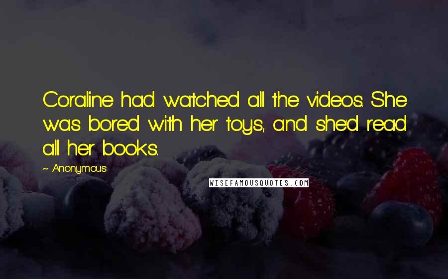 Anonymous Quotes: Coraline had watched all the videos. She was bored with her toys, and she'd read all her books.