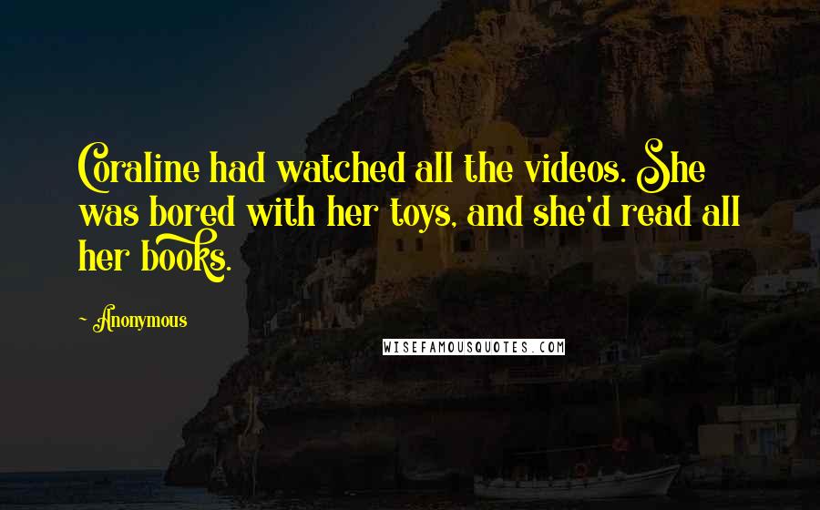 Anonymous Quotes: Coraline had watched all the videos. She was bored with her toys, and she'd read all her books.