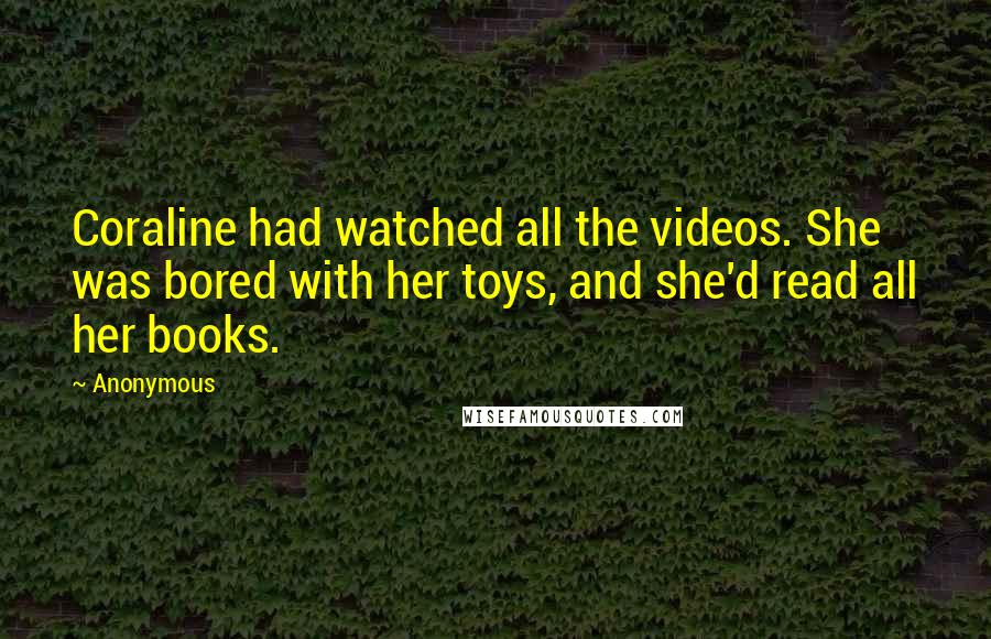 Anonymous Quotes: Coraline had watched all the videos. She was bored with her toys, and she'd read all her books.