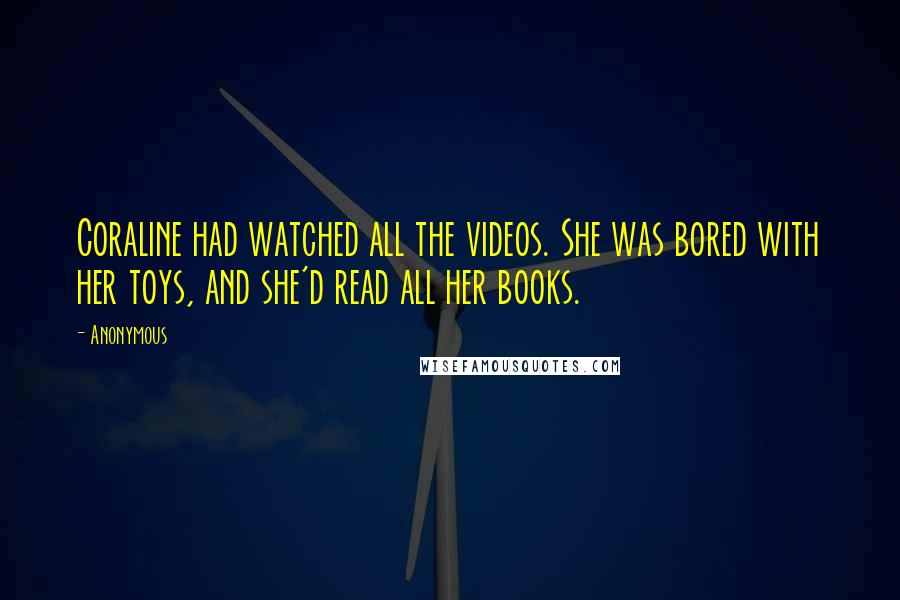 Anonymous Quotes: Coraline had watched all the videos. She was bored with her toys, and she'd read all her books.