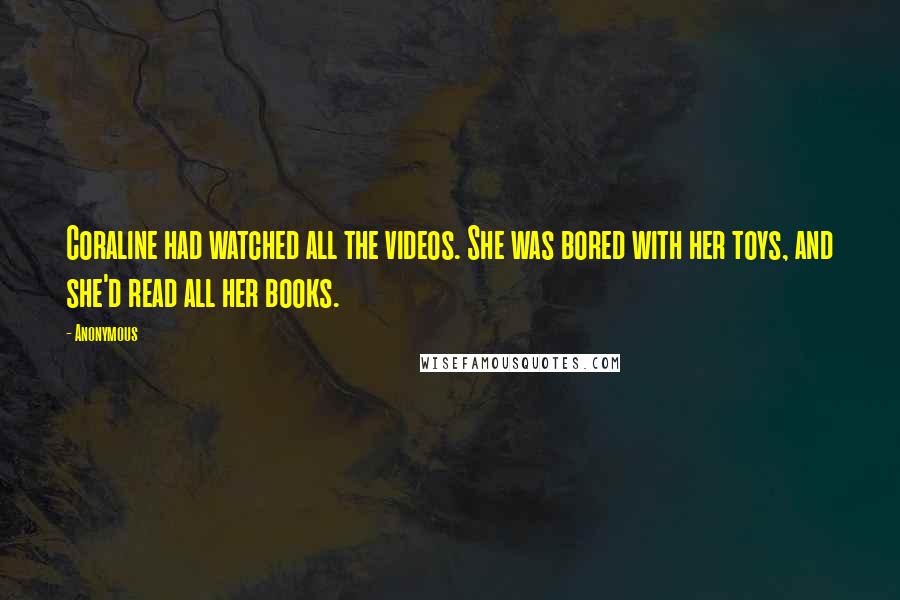 Anonymous Quotes: Coraline had watched all the videos. She was bored with her toys, and she'd read all her books.