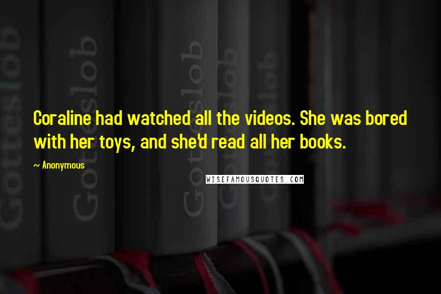 Anonymous Quotes: Coraline had watched all the videos. She was bored with her toys, and she'd read all her books.