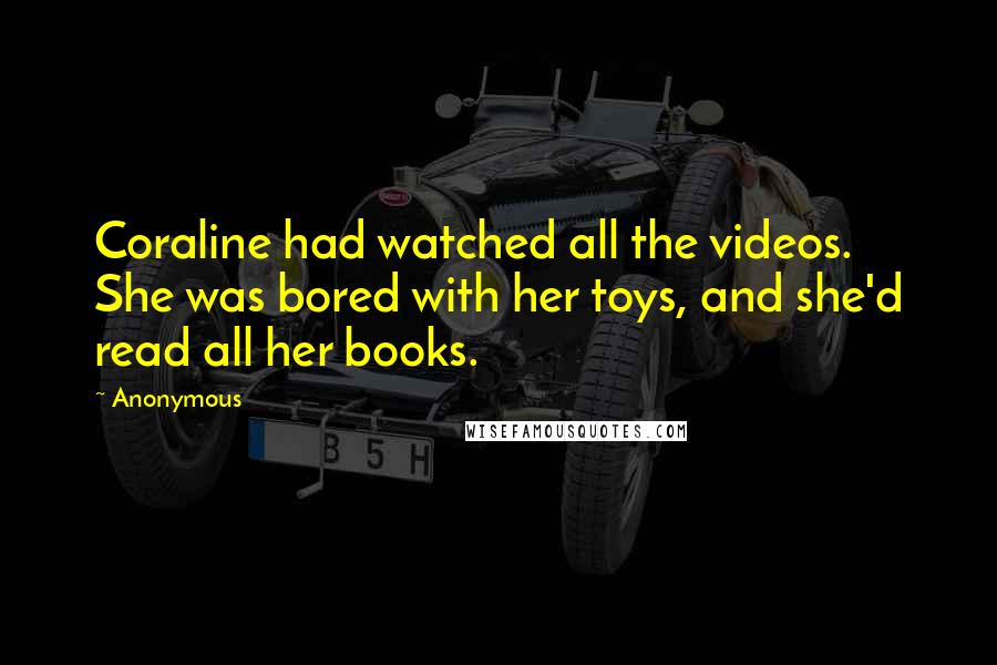 Anonymous Quotes: Coraline had watched all the videos. She was bored with her toys, and she'd read all her books.