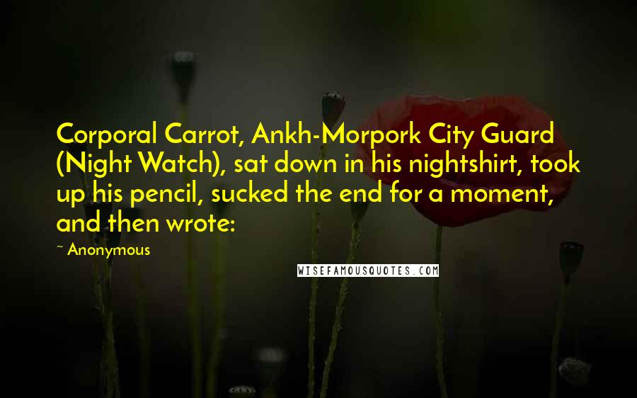 Anonymous Quotes: Corporal Carrot, Ankh-Morpork City Guard (Night Watch), sat down in his nightshirt, took up his pencil, sucked the end for a moment, and then wrote: