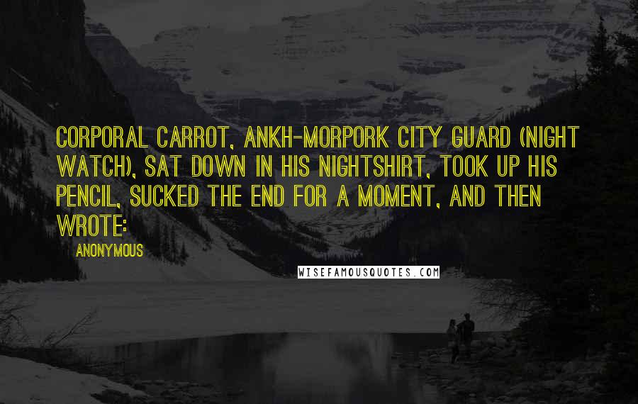 Anonymous Quotes: Corporal Carrot, Ankh-Morpork City Guard (Night Watch), sat down in his nightshirt, took up his pencil, sucked the end for a moment, and then wrote: