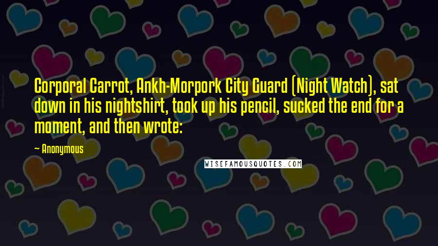 Anonymous Quotes: Corporal Carrot, Ankh-Morpork City Guard (Night Watch), sat down in his nightshirt, took up his pencil, sucked the end for a moment, and then wrote: