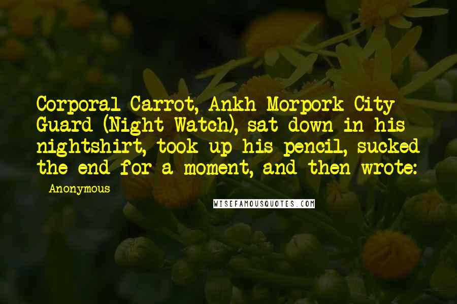 Anonymous Quotes: Corporal Carrot, Ankh-Morpork City Guard (Night Watch), sat down in his nightshirt, took up his pencil, sucked the end for a moment, and then wrote:
