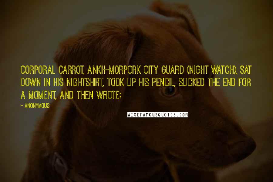 Anonymous Quotes: Corporal Carrot, Ankh-Morpork City Guard (Night Watch), sat down in his nightshirt, took up his pencil, sucked the end for a moment, and then wrote: