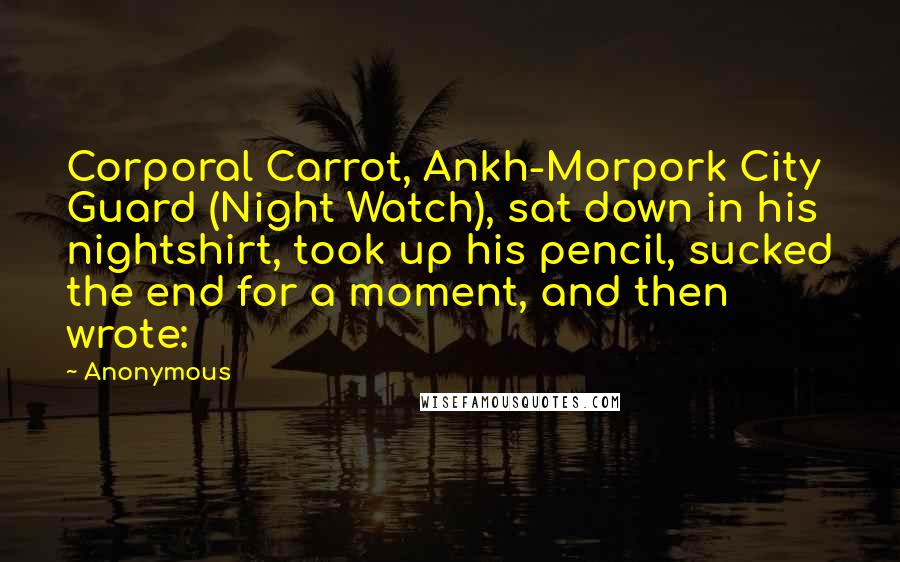 Anonymous Quotes: Corporal Carrot, Ankh-Morpork City Guard (Night Watch), sat down in his nightshirt, took up his pencil, sucked the end for a moment, and then wrote: