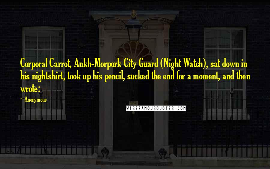 Anonymous Quotes: Corporal Carrot, Ankh-Morpork City Guard (Night Watch), sat down in his nightshirt, took up his pencil, sucked the end for a moment, and then wrote: