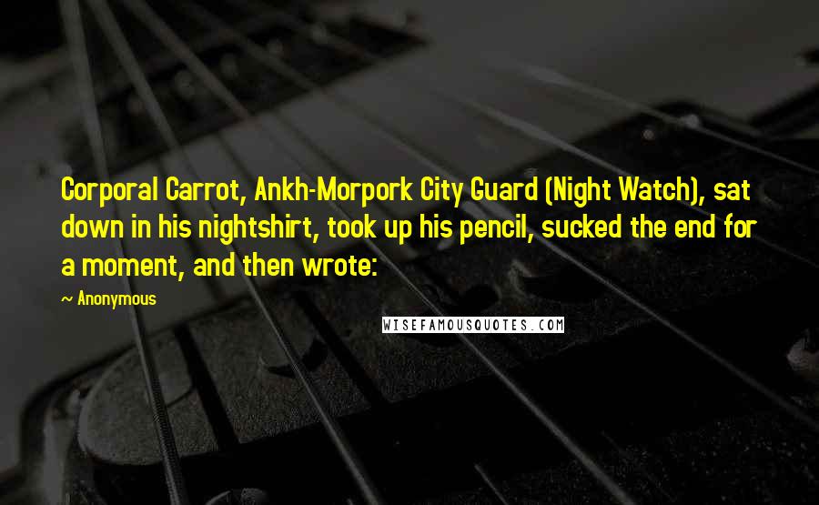 Anonymous Quotes: Corporal Carrot, Ankh-Morpork City Guard (Night Watch), sat down in his nightshirt, took up his pencil, sucked the end for a moment, and then wrote: